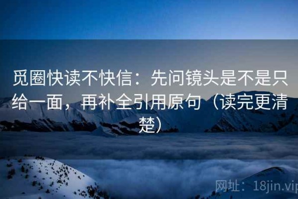 觅圈快读不快信：先问镜头是不是只给一面，再补全引用原句（读完更清楚）