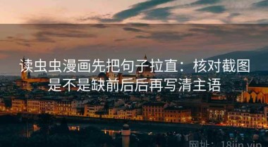 读虫虫漫画先把句子拉直：核对截图是不是缺前后后再写清主语