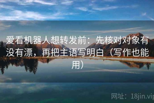 爱看机器人想转发前：先核对对象有没有漂，再把主语写明白（写作也能用）