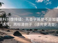 黑料网像排错：先查字幕是不是加重语气，再标清例子（读完更清楚）