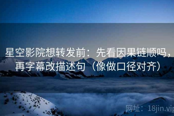 星空影院想转发前：先看因果链顺吗，再字幕改描述句（像做口径对齐）