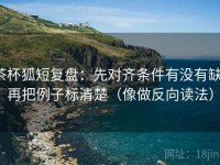 茶杯狐短复盘：先对齐条件有没有缺，再把例子标清楚（像做反向读法）