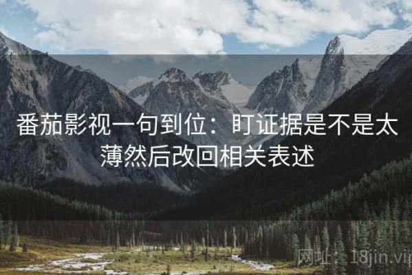 番茄影视一句到位：盯证据是不是太薄然后改回相关表述