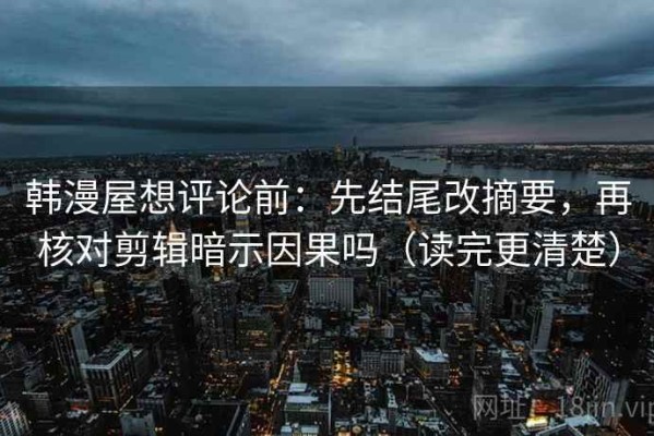 韩漫屋想评论前：先结尾改摘要，再核对剪辑暗示因果吗（读完更清楚）