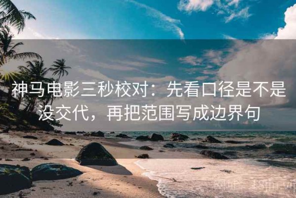 神马电影三秒校对：先看口径是不是没交代，再把范围写成边界句