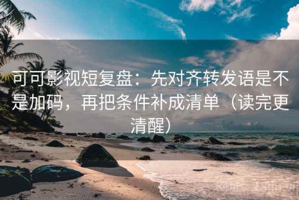 可可影视短复盘：先对齐转发语是不是加码，再把条件补成清单（读完更清醒）