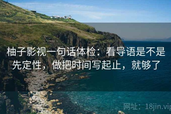 柚子影视一句话体检：看导语是不是先定性，做把时间写起止，就够了