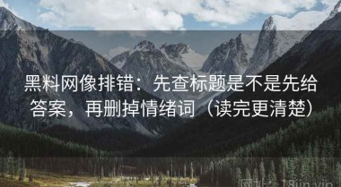 黑料网像排错：先查标题是不是先给答案，再删掉情绪词（读完更清楚）