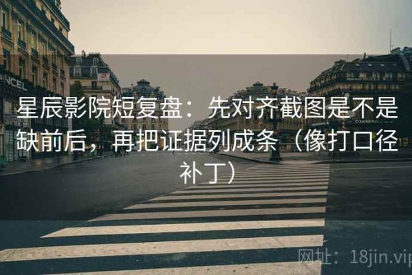 星辰影院短复盘：先对齐截图是不是缺前后，再把证据列成条（像打口径补丁）