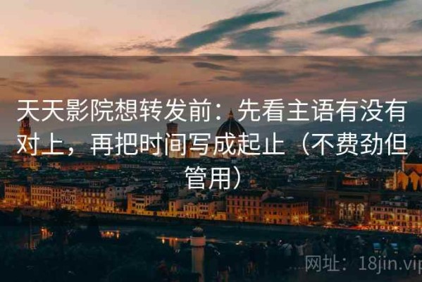 天天影院想转发前：先看主语有没有对上，再把时间写成起止（不费劲但管用）