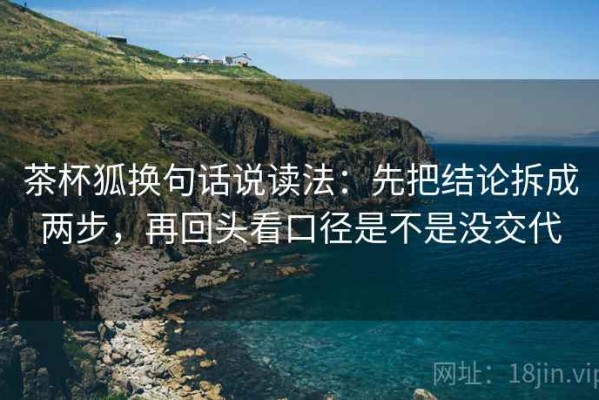 茶杯狐换句话说读法：先把结论拆成两步，再回头看口径是不是没交代
