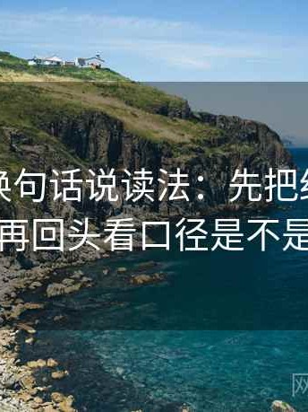茶杯狐换句话说读法：先把结论拆成两步，再回头看口径是不是没交代