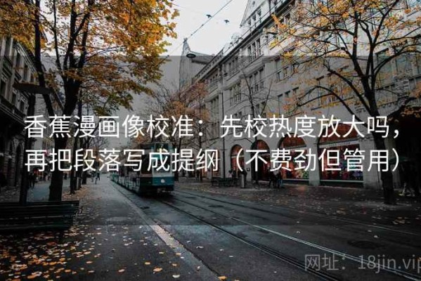 香蕉漫画像校准：先校热度放大吗，再把段落写成提纲（不费劲但管用）