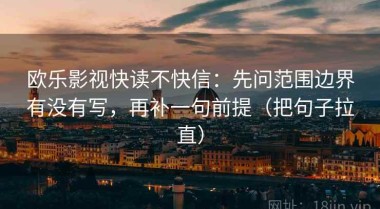 欧乐影视快读不快信：先问范围边界有没有写，再补一句前提（把句子拉直）