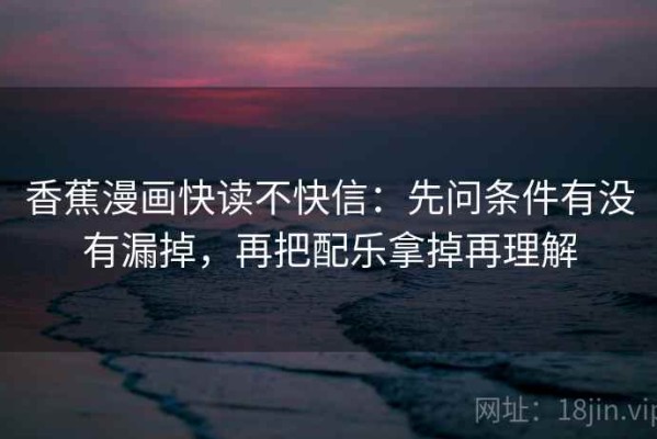 香蕉漫画快读不快信：先问条件有没有漏掉，再把配乐拿掉再理解