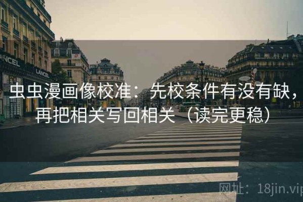 虫虫漫画像校准：先校条件有没有缺，再把相关写回相关（读完更稳）