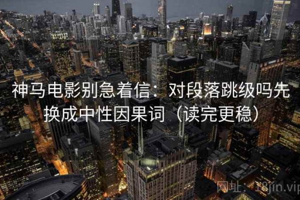 神马电影别急着信：对段落跳级吗先换成中性因果词（读完更稳）