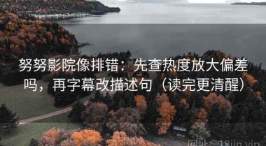 努努影院像排错：先查热度放大偏差吗，再字幕改描述句（读完更清醒）