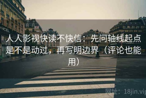 人人影视快读不快信：先问轴线起点是不是动过，再写明边界（评论也能用）