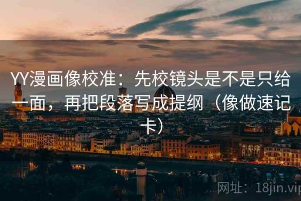 YY漫画像校准：先校镜头是不是只给一面，再把段落写成提纲（像做速记卡）
