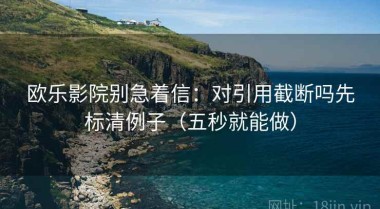 欧乐影院别急着信：对引用截断吗先标清例子（五秒就能做）