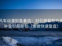 风车动漫别急着信：对引用截断吗先补全引用原句（像做快速复盘）