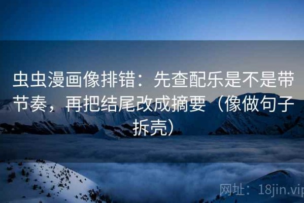 虫虫漫画像排错：先查配乐是不是带节奏，再把结尾改成摘要（像做句子拆壳）