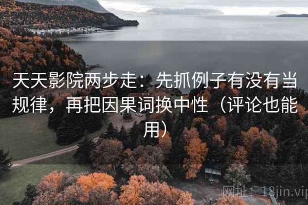天天影院两步走：先抓例子有没有当规律，再把因果词换中性（评论也能用）