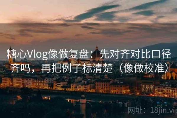 糖心Vlog像做复盘：先对齐对比口径齐吗，再把例子标清楚（像做校准）