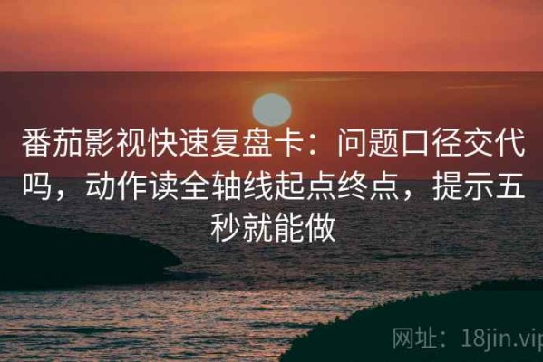 番茄影视快速复盘卡：问题口径交代吗，动作读全轴线起点终点，提示五秒就能做