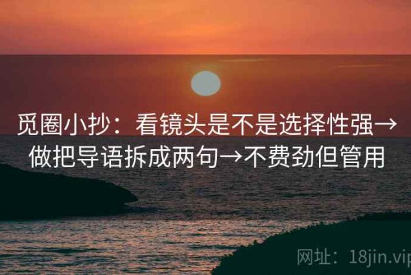 觅圈小抄：看镜头是不是选择性强→做把导语拆成两句→不费劲但管用