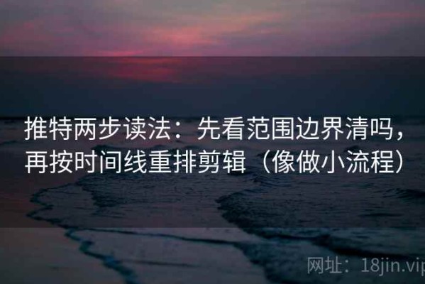 推特两步读法：先看范围边界清吗，再按时间线重排剪辑（像做小流程）