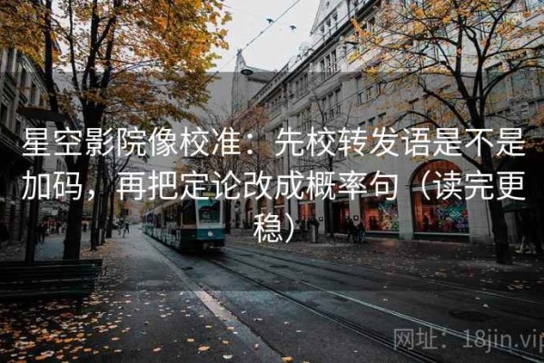 星空影院像校准：先校转发语是不是加码，再把定论改成概率句（读完更稳）