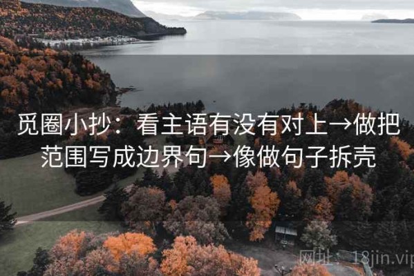 觅圈小抄：看主语有没有对上→做把范围写成边界句→像做句子拆壳