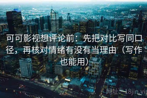 可可影视想评论前：先把对比写同口径，再核对情绪有没有当理由（写作也能用）