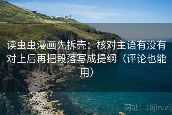 读虫虫漫画先拆壳：核对主语有没有对上后再把段落写成提纲（评论也能用）