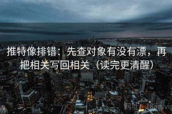推特像排错：先查对象有没有漂，再把相关写回相关（读完更清醒）