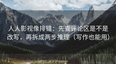 人人影视像排错：先查评论区是不是改写，再拆成两步推理（写作也能用）