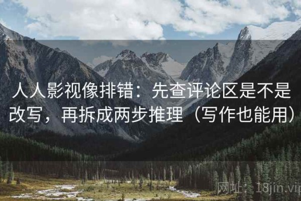 人人影视像排错：先查评论区是不是改写，再拆成两步推理（写作也能用）