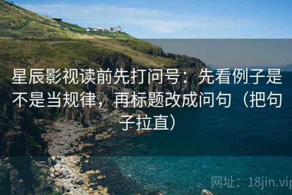 星辰影视读前先打问号：先看例子是不是当规律，再标题改成问句（把句子拉直）