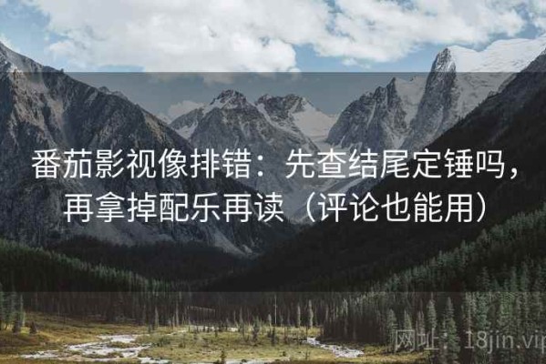 番茄影视像排错：先查结尾定锤吗，再拿掉配乐再读（评论也能用）