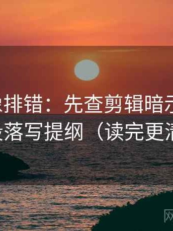 韩漫屋像排错：先查剪辑暗示因果吗，再段落写提纲（读完更清楚）