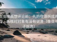 虫虫漫画想评论前：先把导语拆成两句，再核对对象有没有说清（像做句子拆壳）