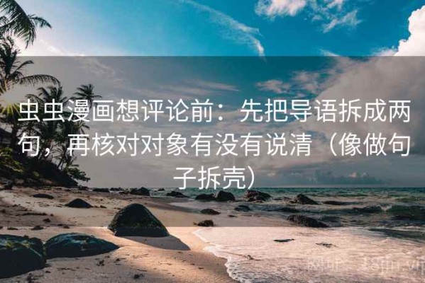 虫虫漫画想评论前：先把导语拆成两句，再核对对象有没有说清（像做句子拆壳）