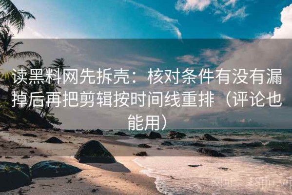 读黑料网先拆壳：核对条件有没有漏掉后再把剪辑按时间线重排（评论也能用）