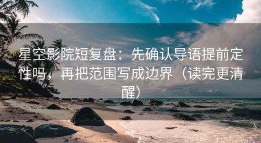 星空影院短复盘：先确认导语提前定性吗，再把范围写成边界（读完更清醒）