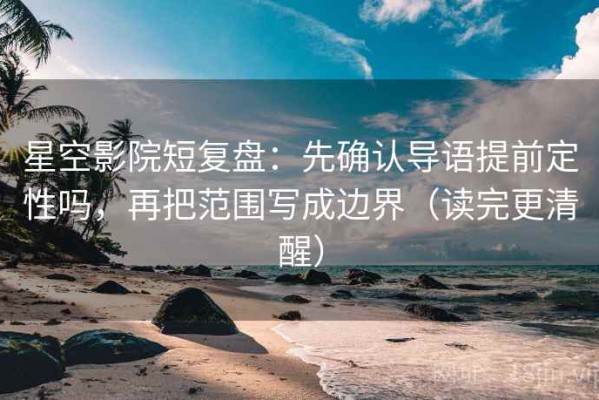 星空影院短复盘：先确认导语提前定性吗，再把范围写成边界（读完更清醒）
