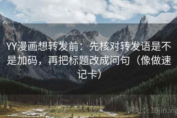 YY漫画想转发前：先核对转发语是不是加码，再把标题改成问句（像做速记卡）