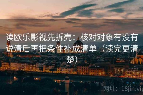 读欧乐影视先拆壳：核对对象有没有说清后再把条件补成清单（读完更清楚）