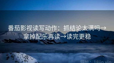番茄影视读写动作：抓结论太满吗→拿掉配乐再读→读完更稳
